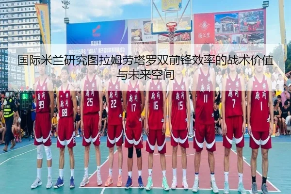 国际米兰研究图拉姆劳塔罗双前锋效率的战术价值与未来空间