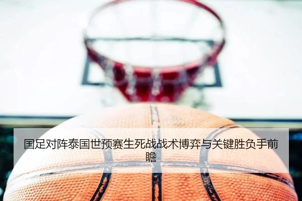 国足对阵泰国世预赛生死战战术博弈与关键胜负手前瞻