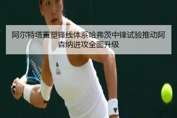 阿尔特塔重塑锋线体系哈弗茨中锋试验推动阿森纳进攻全面升级