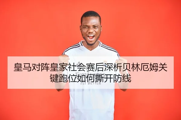 皇马对阵皇家社会赛后深析贝林厄姆关键跑位如何撕开防线
