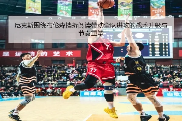 尼克斯围绕布伦森挡拆阅读带动全队进攻的战术升级与节奏重塑（kaiyun）