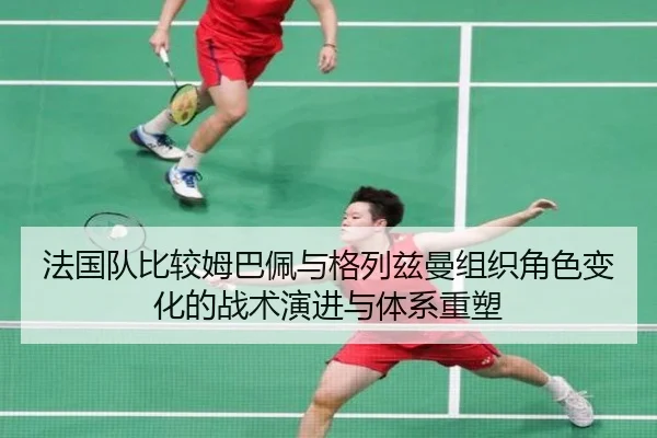法国队比较姆巴佩与格列兹曼组织角色变化的战术演进与体系重塑 | kaiyun