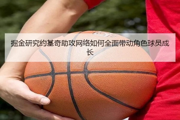 掘金研究约基奇助攻网络如何全面带动角色球员成长（kaiyun）