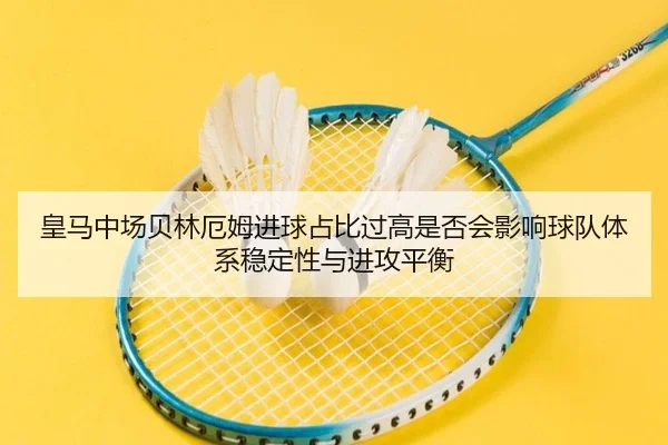 皇马中场贝林厄姆进球占比过高是否会影响球队体系稳定性与进攻平衡（kaiyun）
