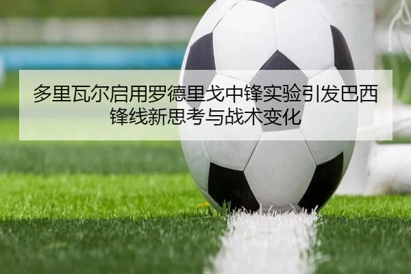 多里瓦尔启用罗德里戈中锋实验引发巴西锋线新思考与战术变化 | kaiyun