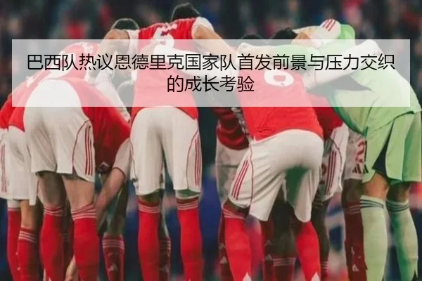 巴西队热议恩德里克国家队首发前景与压力交织的成长考验 | kaiyun