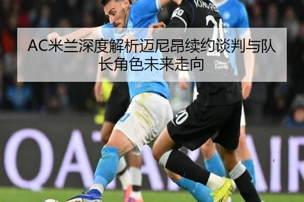AC米兰深度解析迈尼昂续约谈判与队长角色未来走向（kaiyun）