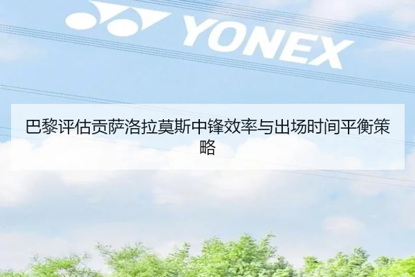 巴黎评估贡萨洛拉莫斯中锋效率与出场时间平衡策略（kaiyun）