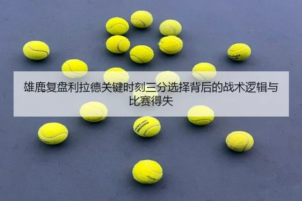 雄鹿复盘利拉德关键时刻三分选择背后的战术逻辑与比赛得失（kaiyun）