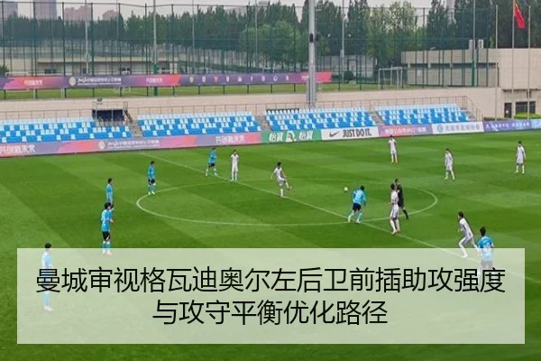 曼城审视格瓦迪奥尔左后卫前插助攻强度与攻守平衡优化路径 | kaiyun